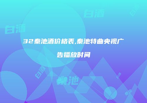 32秦池酒价格表,秦池特曲央视广告播放时间