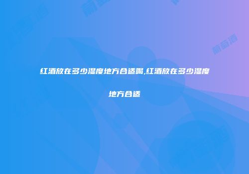红酒放在多少湿度地方合适喝,红酒放在多少湿度地方合适