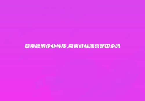 燕京啤酒企业性质,燕京桂林漓泉是国企吗