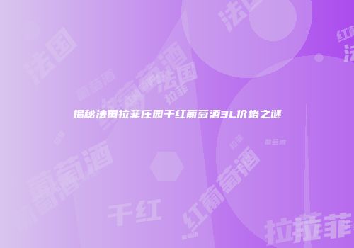揭秘法国拉菲庄园干红葡萄酒3L价格之谜