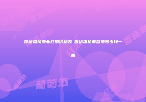 香格里拉酒业红酒价格表-香格里拉葡萄酒多少钱一瓶