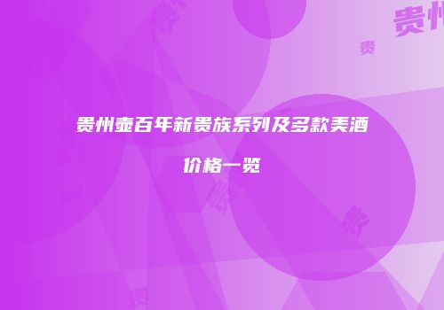 贵州壶百年新贵族系列及多款美酒价格一览