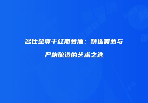 名仕金尊干红葡萄酒：精选葡萄与严格酿造的艺术之选