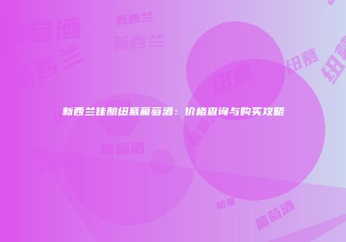 新西兰佳酿纽慕葡萄酒：价格查询与购买攻略