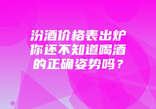 汾酒价格表出炉你还不知道喝酒的正确姿势吗？