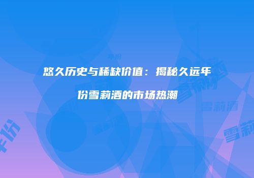 悠久历史与稀缺价值：揭秘久远年份雪莉酒的市场热潮