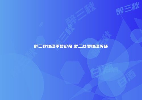醉三秋地蕴零售价格,醉三秋酒地蕴价格