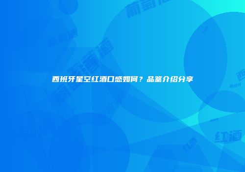 西班牙星空红酒口感如何？品鉴介绍分享