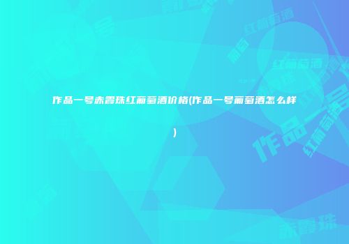 作品一号赤霞珠红葡萄酒价格(作品一号葡萄酒怎么样)