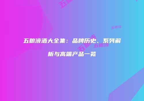 五粮液酒大全集：品牌历史、系列解析与高端产品一览