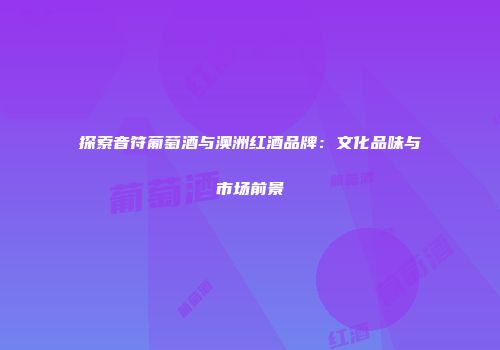 探索音符葡萄酒与澳洲红酒品牌：文化品味与市场前景