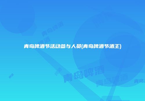 青岛啤酒节活动参与人员(青岛啤酒节酒王)