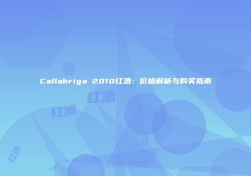 Callabriga 2010红酒：价格解析与购买指南