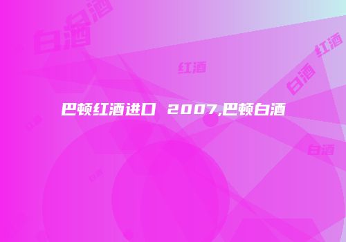 巴顿红酒进口 2007,巴顿白酒