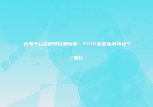 长城干红赤霞珠价格解析：2010赤霞珠与华夏92对比