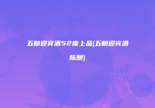 五粮迎宾酒52度上品(五粮迎宾酒陈酿)