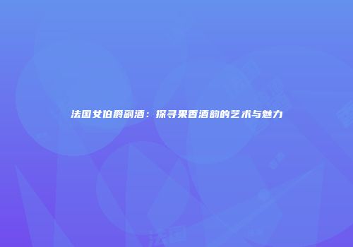 法国女伯爵副酒：探寻果香酒韵的艺术与魅力
