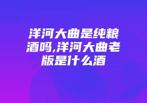 洋河大曲是纯粮酒吗,洋河大曲老版是什么酒