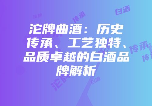 沱牌曲酒：历史传承、工艺独特、品质卓越的白酒品牌解析