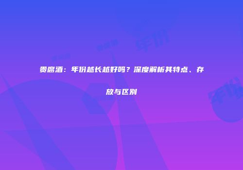 贵腐酒：年份越长越好吗？深度解析其特点、存放与区别