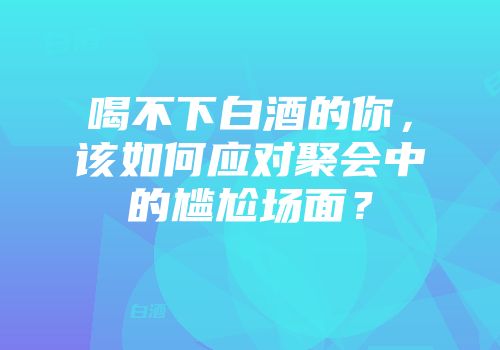 喝不下白酒的你，该如何应对聚会中的尴尬场面？