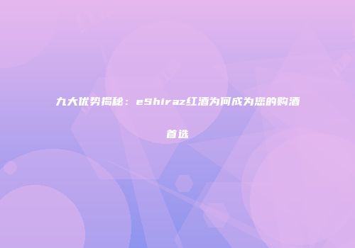 九大优势揭秘：eShiraz红酒为何成为您的购酒首选