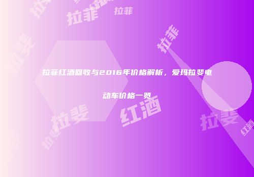拉菲红酒回收与2016年价格解析，爱玛拉斐电动车价格一览