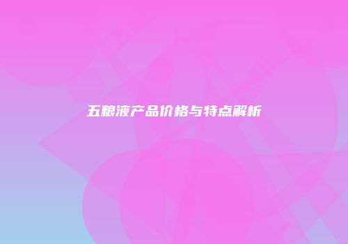 五粮液产品价格与特点解析