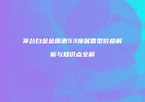 茅台白金金质酒53度酱香型价格解析与知识点全解