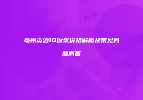 亳州贡酒10原浆价格解析及常见问题解答