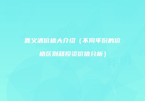 喜义酒价格大介绍（不同年份的价格区别和投资价值分析）