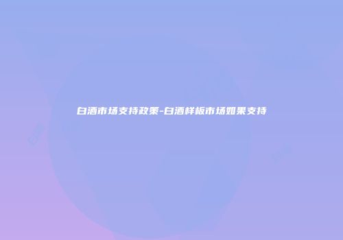 白酒市场支持政策-白酒样板市场如果支持