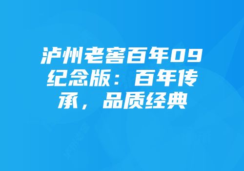 泸州老窖百年09纪念版：百年传承，品质经典