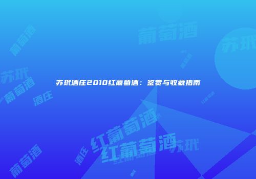 苏玳酒庄2010红葡萄酒：鉴赏与收藏指南
