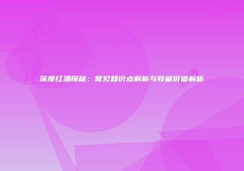 深度红酒探秘：常见知识点解析与收藏价值解析