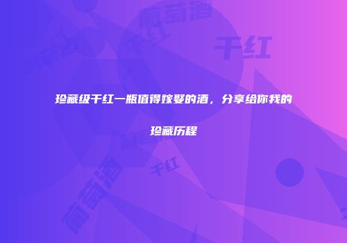 珍藏级干红一瓶值得嫁娶的酒，分享给你我的珍藏历程