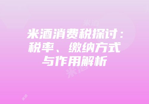 米酒消费税探讨：税率、缴纳方式与作用解析