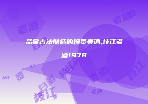 品尝古法酿造的珍贵美酒,枝江老酒1978