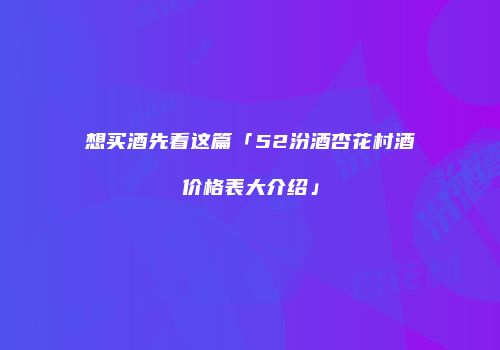 想买酒先看这篇「52汾酒杏花村酒价格表大介绍」