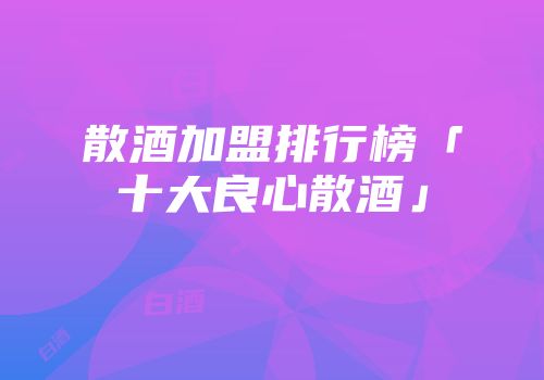 散酒加盟排行榜「十大良心散酒」