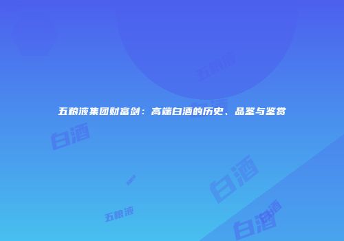 五粮液集团财富剑：高端白酒的历史、品鉴与鉴赏