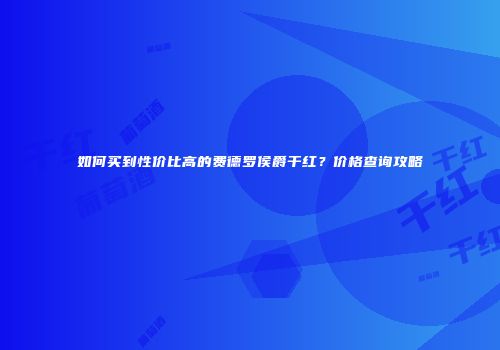 如何买到性价比高的费德罗侯爵干红？价格查询攻略