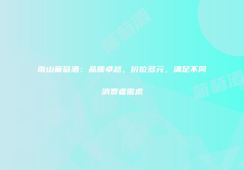 南山葡萄酒：品质卓越，价位多元，满足不同消费者需求