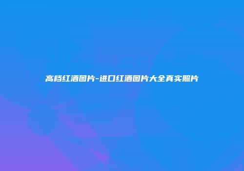 高档红酒图片-进口红酒图片大全真实照片