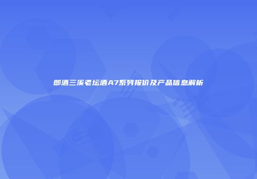 郎酒三溪老坛酒A7系列报价及产品信息解析