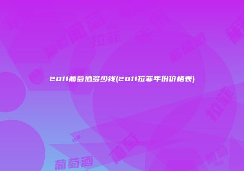 2011葡萄酒多少钱(2011拉菲年份价格表)
