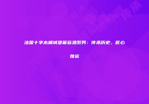 法国十字木桶城堡葡萄酒系列：传承历史，匠心独运