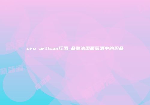 cru artisan红酒_品鉴法国葡萄酒中的珍品