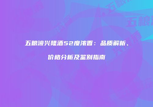 五粮液兴隆酒52度浓香：品质解析、价格分析及鉴别指南