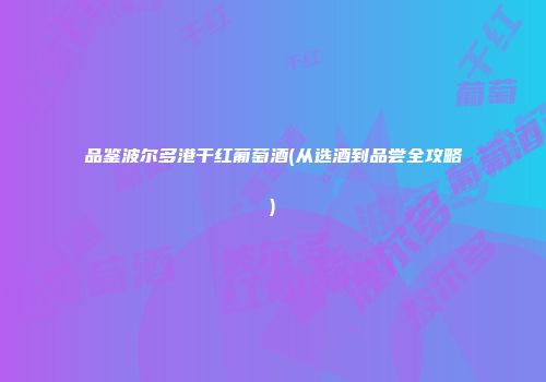品鉴波尔多港干红葡萄酒(从选酒到品尝全攻略)